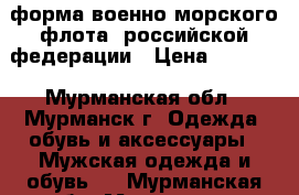 форма военно-морского флота  российской федерации › Цена ­ 2 000 - Мурманская обл., Мурманск г. Одежда, обувь и аксессуары » Мужская одежда и обувь   . Мурманская обл.,Мурманск г.